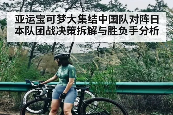 亚运宝可梦大集结中国队对阵日本队团战决策拆解与胜负手分析
