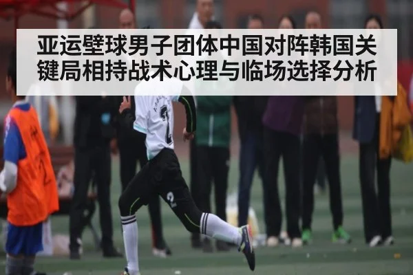 亚运壁球男子团体中国对阵韩国关键局相持战术心理与临场选择分析