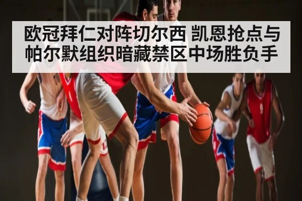 欧冠拜仁对阵切尔西 凯恩抢点与帕尔默组织暗藏禁区中场胜负手