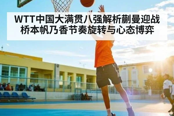 WTT中国大满贯八强解析蒯曼迎战桥本帆乃香节奏旋转与心态博弈