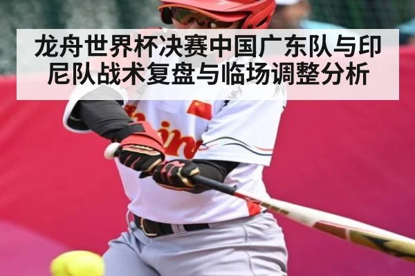 龙舟世界杯决赛中国广东队与印尼队战术复盘与临场调整分析