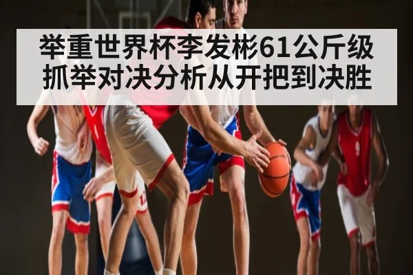 举重世界杯李发彬61公斤级抓举对决分析从开把到决胜