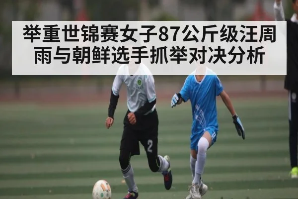 举重世锦赛女子87公斤级汪周雨与朝鲜选手抓举对决分析